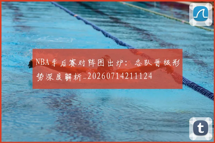NBA季后赛对阵图出炉：各队晋级形势深度解析_20260714211124