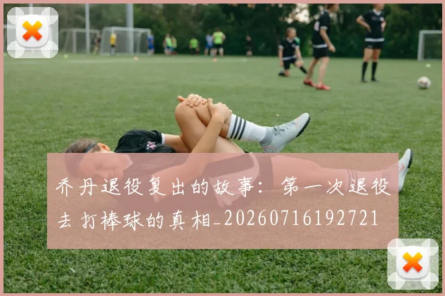 乔丹退役复出的故事:第一次退役去打棒球的真相_20260716192721