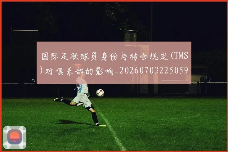 国际足联球员身份与转会规定(TMS)对俱乐部的影响_20260703225059