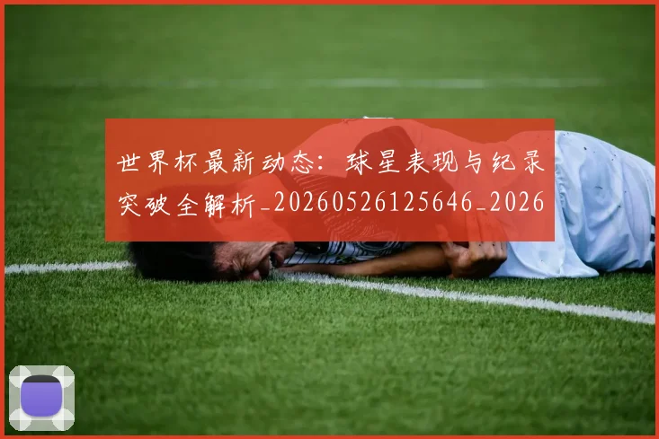 世界杯最新动态：球星表现与纪录突破全解析_20260526125646_20260715191200