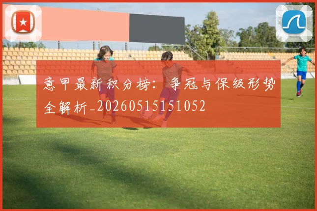 意甲最新积分榜：争冠与保级形势全解析_20260515151052