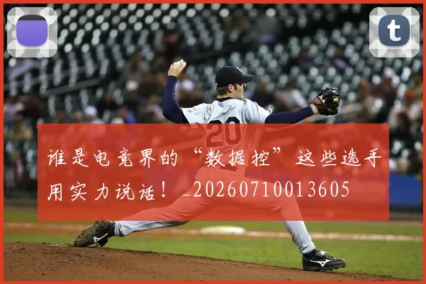 谁是电竞界的“数据控”这些选手用实力说话！_20260710013605