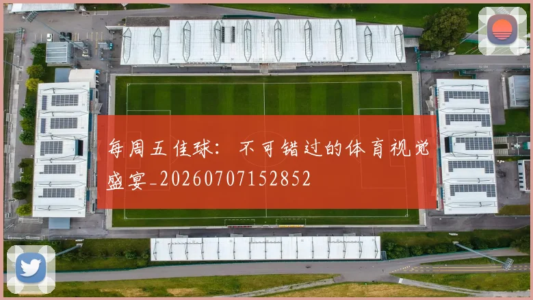 每周五佳球:不可错过的体育视觉盛宴_20260707152852