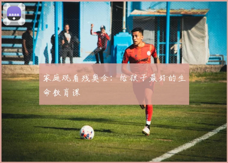 家庭观看残奥会:给孩子最好的生命教育课