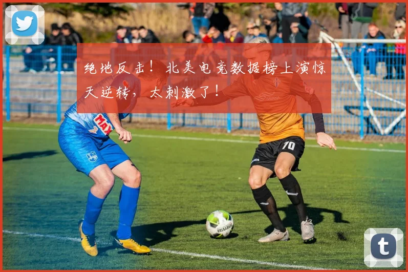 绝地反击！北美电竞数据榜上演惊天逆转，太刺激了！