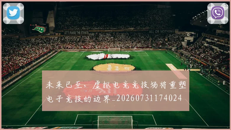 未来已至,虚拟电竞竞技场将重塑电子竞技的边界_20260731174024