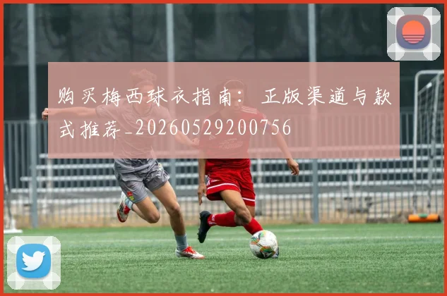购买梅西球衣指南：正版渠道与款式推荐_20260529200756
