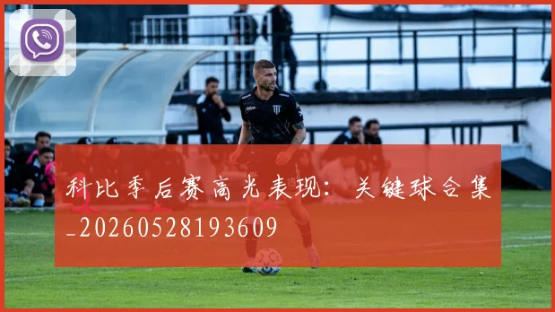 科比季后赛高光表现:关键球合集_20260528193609