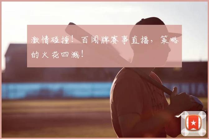 激情碰撞！百闻牌赛事直播，策略的火花四溅！