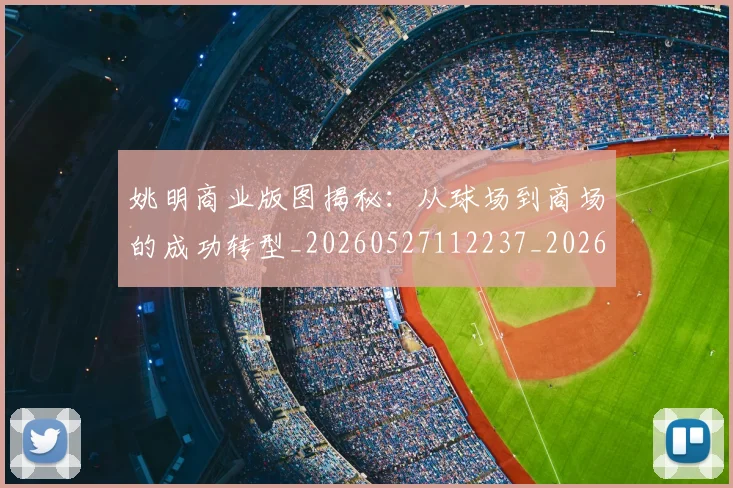 姚明商业版图揭秘：从球场到商场的成功转型_20260527112237_20260703232620