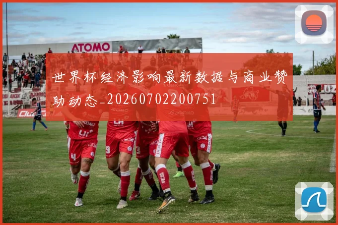 世界杯经济影响最新数据与商业赞助动态_20260702200751