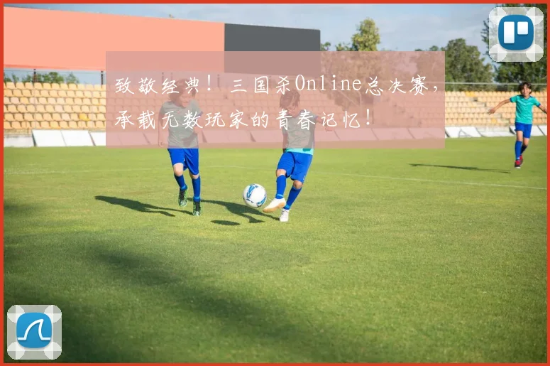 致敬经典！三国杀Online总决赛，承载无数玩家的青春记忆！