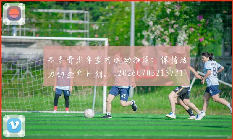 冬季青少年室内运动推荐：保持活力的全年计划。_20260703215731